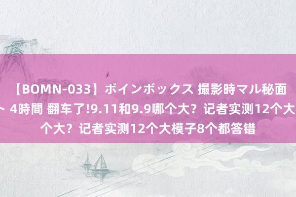 【BOMN-033】ボインボックス 撮影時マル秘面接ドキュメント 4時間 翻车了!9.11和9.9哪个大？记者实测12个大模子8个都答错