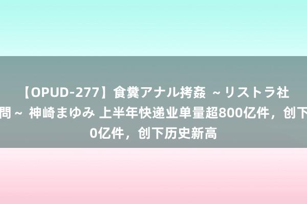 【OPUD-277】食糞アナル拷姦 ～リストラ社員の糞拷問～ 神崎まゆみ 上半年快递业单量超800亿件，创下历史新高