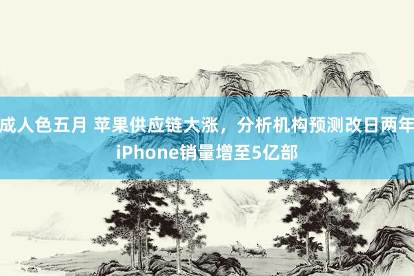 成人色五月 苹果供应链大涨，分析机构预测改日两年iPhone销量增至5亿部