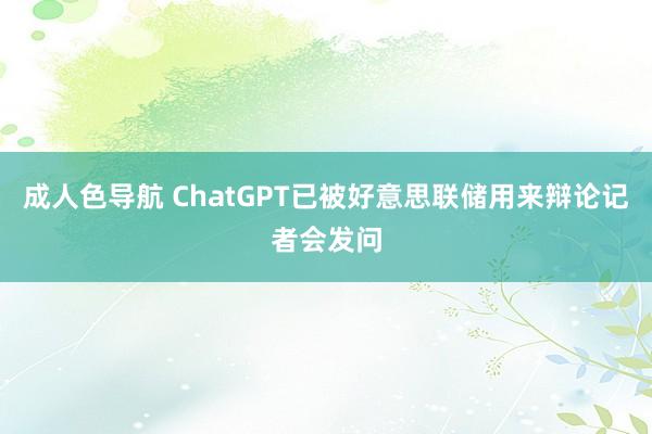 成人色导航 ChatGPT已被好意思联储用来辩论记者会发问