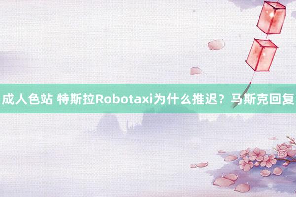 成人色站 特斯拉Robotaxi为什么推迟？马斯克回复