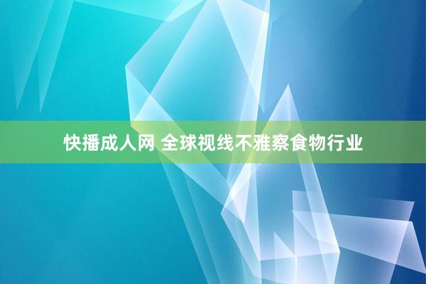 快播成人网 全球视线不雅察食物行业