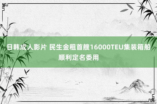 日韩成人影片 民生金租首艘16000TEU集装箱船顺利定名委用