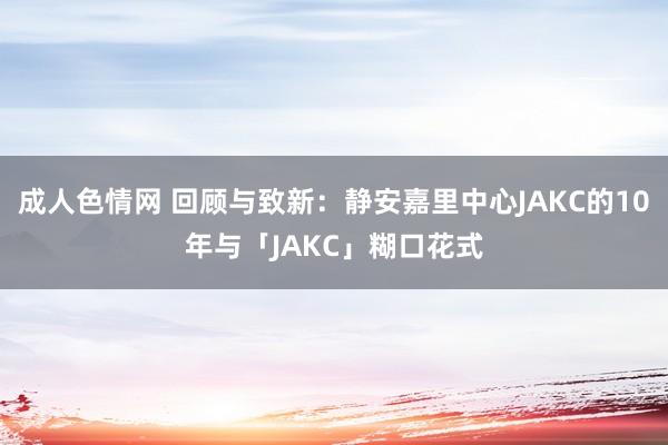 成人色情网 回顾与致新：静安嘉里中心JAKC的10年与「JAKC」糊口花式