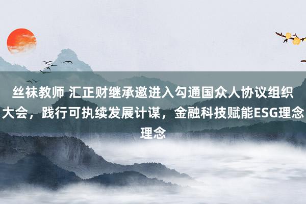 丝袜教师 汇正财继承邀进入勾通国众人协议组织大会，践行可执续发展计谋，金融科技赋能ESG理念