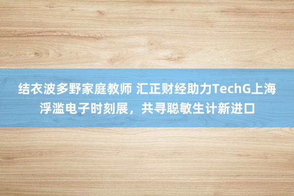 结衣波多野家庭教师 汇正财经助力TechG上海浮滥电子时刻展，共寻聪敏生计新进口