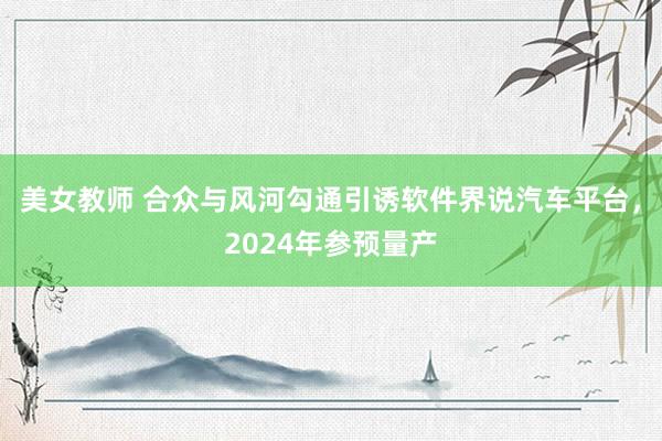 美女教师 合众与风河勾通引诱软件界说汽车平台，2024年参预量产