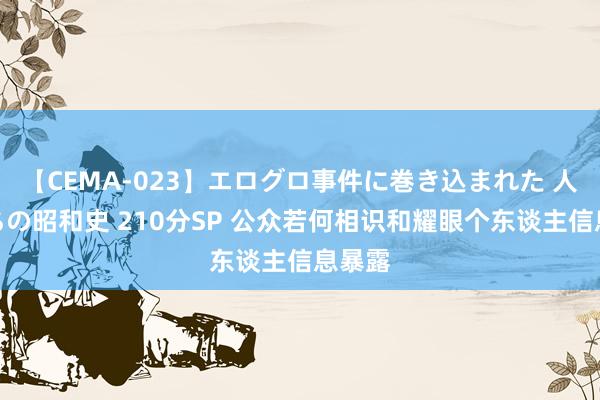 【CEMA-023】エログロ事件に巻き込まれた 人妻たちの昭和史 210分SP 公众若何相识和耀眼个东谈主信息暴露