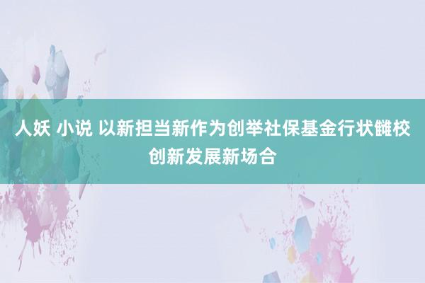 人妖 小说 以新担当新作为创举社保基金行状雠校创新发展新场合