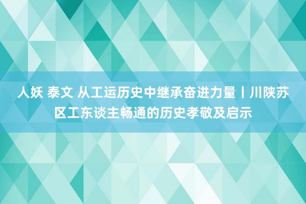 人妖 泰文 从工运历史中继承奋进力量丨川陕苏区工东谈主畅通的历史孝敬及启示