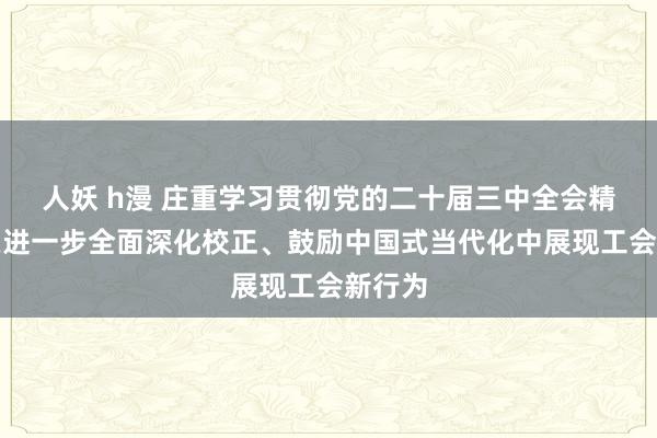 人妖 h漫 庄重学习贯彻党的二十届三中全会精神丨在进一步全面深化校正、鼓励中国式当代化中展现工会新行为