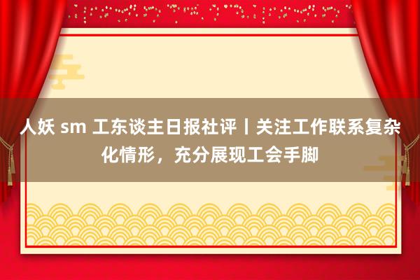 人妖 sm 工东谈主日报社评丨关注工作联系复杂化情形，充分展现工会手脚