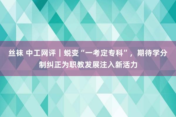 丝袜 中工网评｜蜕变“一考定专科”，期待学分制纠正为职教发展注入新活力