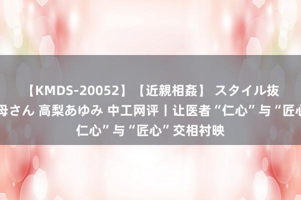 【KMDS-20052】【近親相姦】 スタイル抜群な僕の叔母さん 高梨あゆみ 中工网评丨让医者“仁心”与“匠心”交相衬映