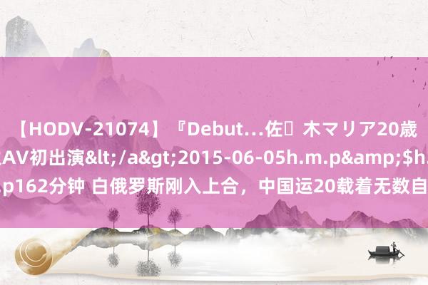 【HODV-21074】『Debut…佐々木マリア20歳』 現役女子大生AV初出演</a>2015-06-05h.m.p&$h.m.p162分钟 白俄罗斯刚入上合，中国运20载着无数自若军，抵达北约成员国边境