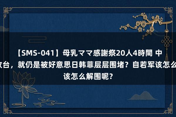 【SMS-041】母乳ママ感謝祭20人4時間 中国还未收台，就仍是被好意思日韩菲层层围堵？自若军该怎么解围呢？