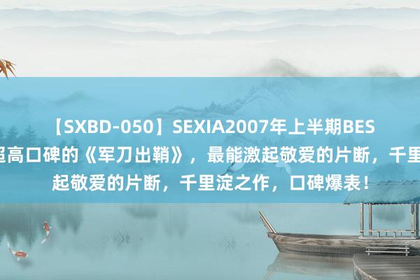 【SXBD-050】SEXIA2007年上半期BEST 全35作品8時間 超高口碑的《军刀出鞘》，最能激起敬爱的片断，千里淀之作，口碑爆表！