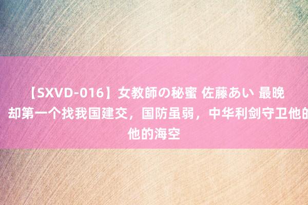 【SXVD-016】女教師の秘蜜 佐藤あい 最晚零碎，却第一个找我国建交，国防虽弱，中华利剑守卫他的海空