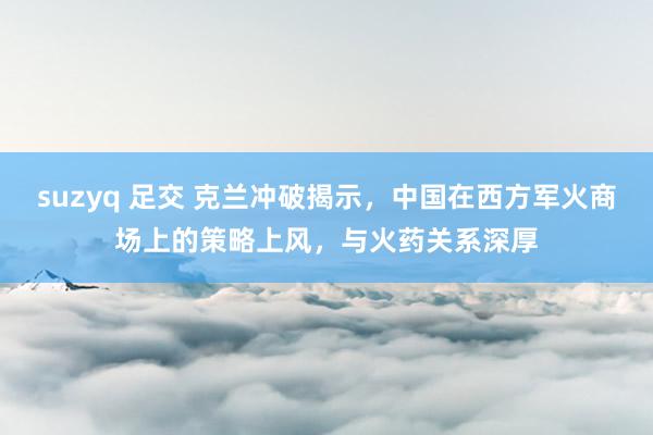 suzyq 足交 克兰冲破揭示，中国在西方军火商场上的策略上风，与火药关系深厚