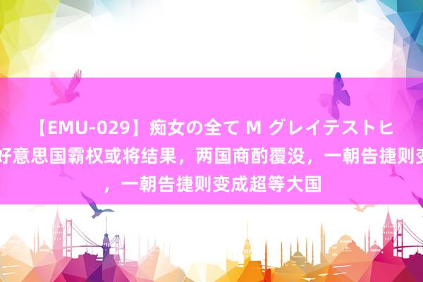 【EMU-029】痴女の全て M グレイテストヒッツ 4時間 好意思国霸权或将结果，两国商酌覆没，一朝告捷则变成超等大国