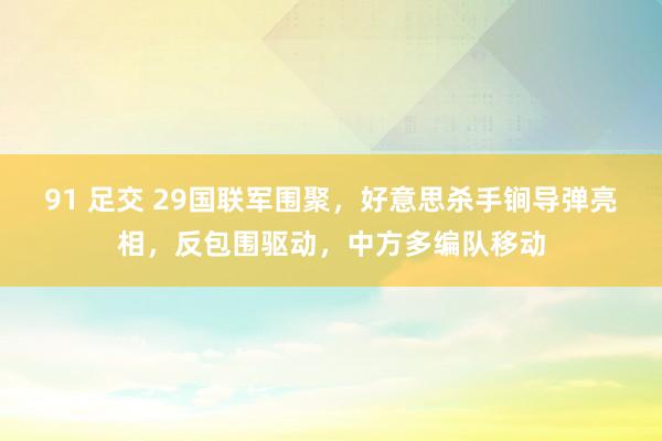 91 足交 29国联军围聚，好意思杀手锏导弹亮相，反包围驱动，中方多编队移动