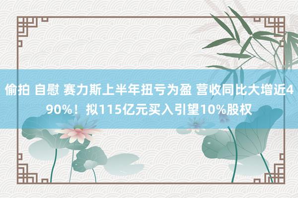 偷拍 自慰 赛力斯上半年扭亏为盈 营收同比大增近490%！拟115亿元买入引望10%股权