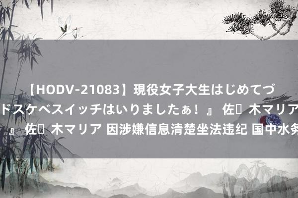 【HODV-21083】現役女子大生はじめてづくしのセックス 『私のドスケベスイッチはいりましたぁ！』 佐々木マリア 因涉嫌信息清楚坐法违纪 国中水务被立案