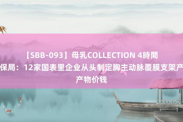 【SBB-093】母乳COLLECTION 4時間 国度医保局：12家国表里企业从头制定胸主动脉覆膜支架产物价钱