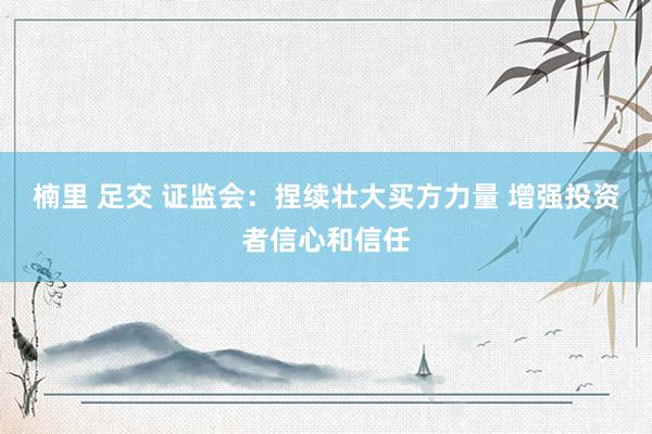 楠里 足交 证监会：捏续壮大买方力量 增强投资者信心和信任