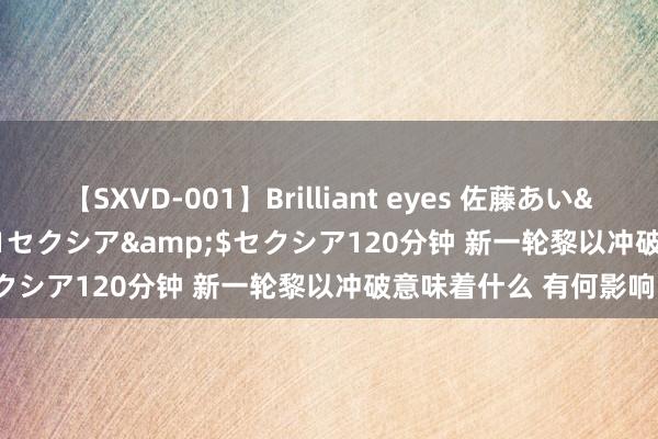 【SXVD-001】Brilliant eyes 佐藤あい</a>2006-11-01セクシア&$セクシア120分钟 新一轮黎以冲破意味着什么 有何影响？