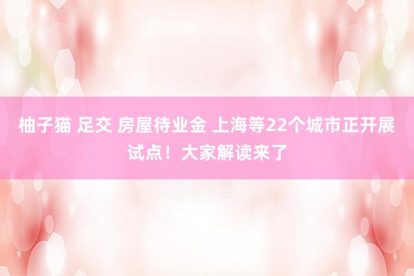 柚子猫 足交 房屋待业金 上海等22个城市正开展试点！大家解读来了