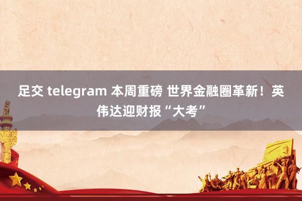 足交 telegram 本周重磅 世界金融圈革新！英伟达迎财报“大考”