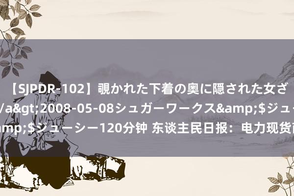 【SJPDR-102】覗かれた下着の奥に隠された女ざかりのエロス</a>2008-05-08シュガーワークス&$ジューシー120分钟 东谈主民日报：电力现货商场价钱“能涨能降”