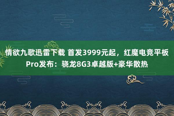 情欲九歌迅雷下载 首发3999元起，红魔电竞平板Pro发布：骁龙8G3卓越版+豪华散热