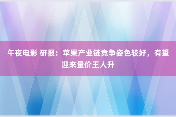 午夜电影 研报：苹果产业链竞争姿色较好，有望迎来量价王人升