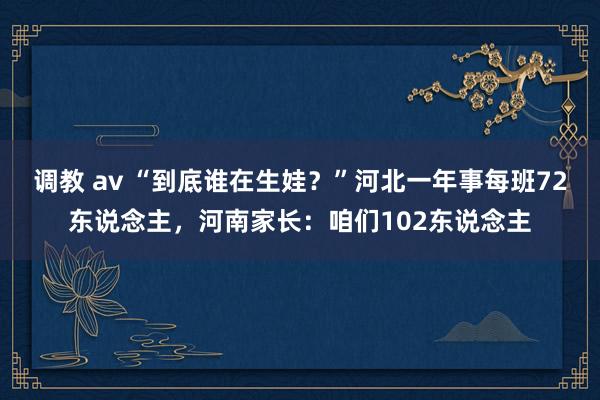 调教 av “到底谁在生娃？”河北一年事每班72东说念主，河南家长：咱们102东说念主