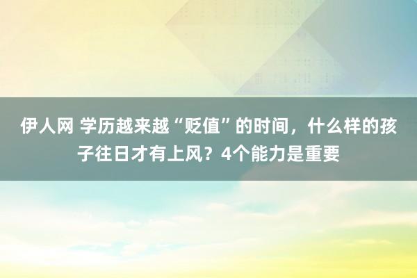 伊人网 学历越来越“贬值”的时间，什么样的孩子往日才有上风？4个能力是重要