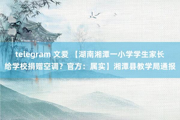 telegram 文爱 【湖南湘潭一小学学生家长给学校捐赠空调？官方：属实】湘潭县教学局通报