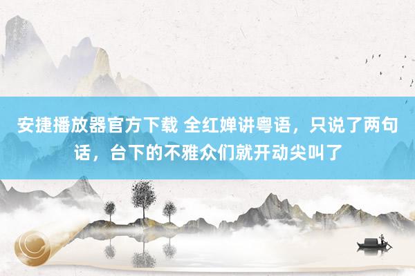 安捷播放器官方下载 全红婵讲粤语，只说了两句话，台下的不雅众们就开动尖叫了