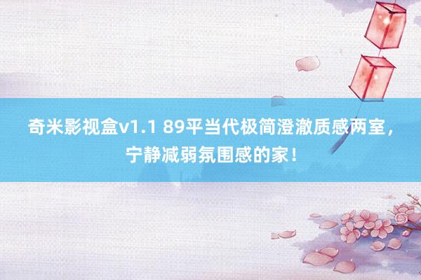 奇米影视盒v1.1 89平当代极简澄澈质感两室，宁静减弱氛围感的家！