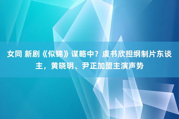 女同 新剧《似锦》谋略中？虞书欣担纲制片东谈主，黄晓明、尹正加盟主演声势