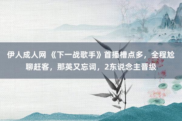 伊人成人网 《下一战歌手》首播槽点多，全程尬聊赶客，那英又忘词，2东说念主晋级