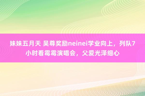 妹妹五月天 吴尊奖励neinei学业向上，列队7小时看霉霉演唱会，父爱光泽细心