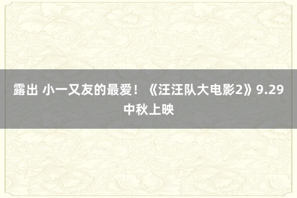 露出 小一又友的最爱！《汪汪队大电影2》9.29中秋上映