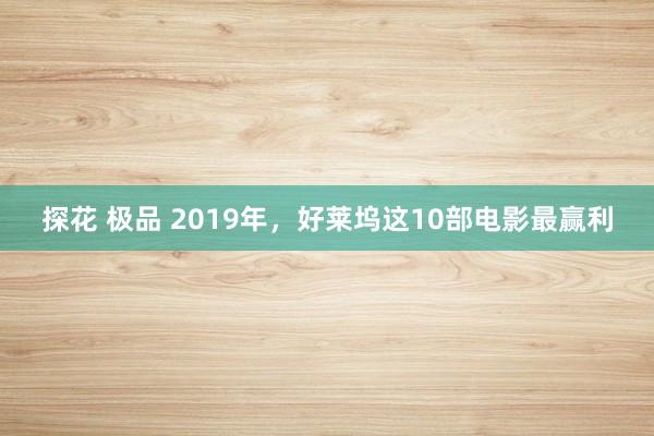 探花 极品 2019年，好莱坞这10部电影最赢利