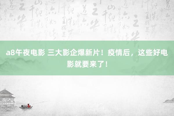 a8午夜电影 三大影企爆新片！疫情后，这些好电影就要来了！