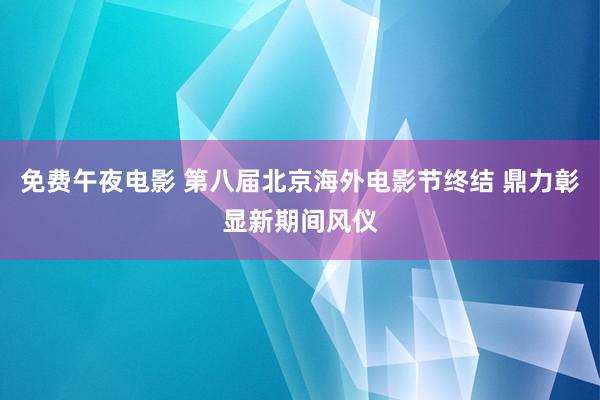 免费午夜电影 第八届北京海外电影节终结 鼎力彰显新期间风仪