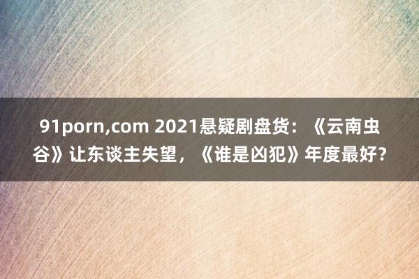 91porn,com 2021悬疑剧盘货：《云南虫谷》让东谈主失望，《谁是凶犯》年度最好？