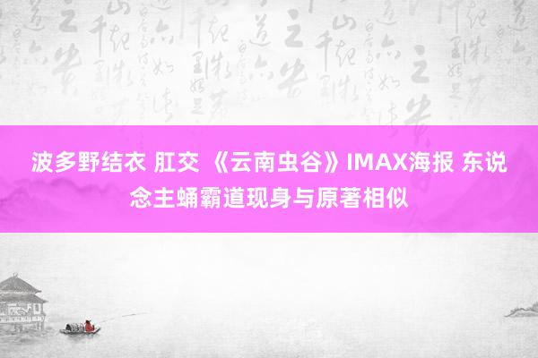 波多野结衣 肛交 《云南虫谷》IMAX海报 东说念主蛹霸道现身与原著相似