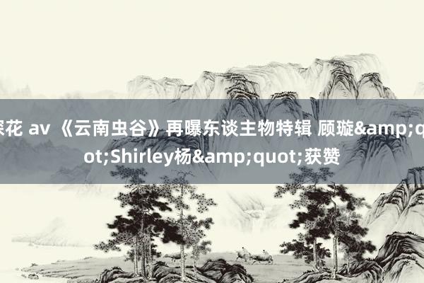 探花 av 《云南虫谷》再曝东谈主物特辑 顾璇&quot;Shirley杨&quot;获赞